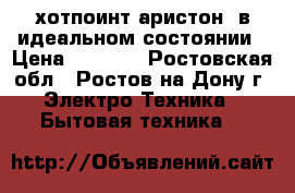 хотпоинт-аристон  в идеальном состоянии › Цена ­ 8 500 - Ростовская обл., Ростов-на-Дону г. Электро-Техника » Бытовая техника   